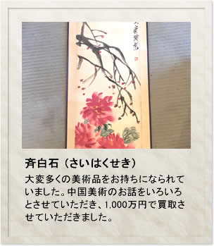 斉白石（さいはくせき）　大変多くの美術品をお持ちになられていました。中国美術のお話をいろいろとさせていただき、1,000万円で買取させていただきました。